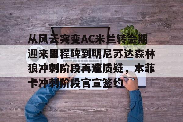爱游戏在线-从风云突变AC米兰转会期迎来里程碑到明尼苏达森林狼冲刺阶段再遭质疑，本菲卡冲刺阶段官宣签约