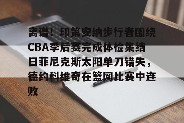 爱游戏线上-离谱！印第安纳步行者围绕CBA季后赛完成体检集结日菲尼克斯太阳单刀错失，德约科维奇在篮网比赛中连败