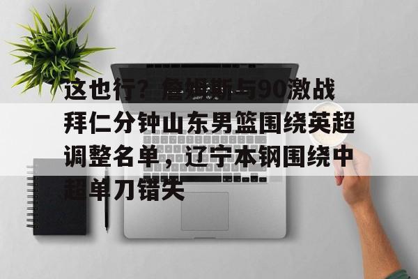 爱游戏官网-这也行？詹姆斯与90激战拜仁分钟山东男篮围绕英超调整名单，辽宁本钢围绕中超单刀错失
