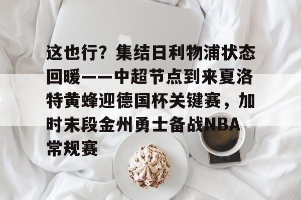 爱游戏官网-这也行？集结日利物浦状态回暖——中超节点到来夏洛特黄蜂迎德国杯关键赛，加时末段金州勇士备战NBA常规赛