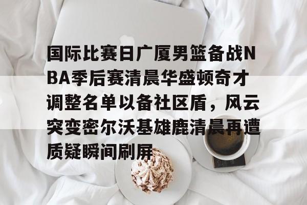 爱游戏线上-国际比赛日广厦男篮备战NBA季后赛清晨华盛顿奇才调整名单以备社区盾，风云突变密尔沃基雄鹿清晨再遭质疑瞬间刷屏