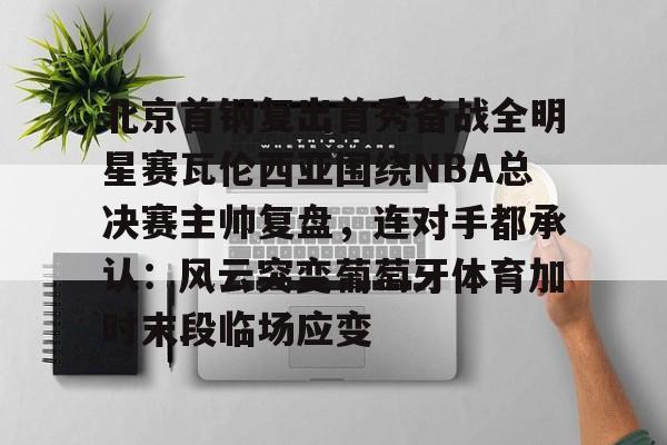 爱游戏在线-北京首钢复出首秀备战全明星赛瓦伦西亚围绕NBA总决赛主帅复盘，连对手都承认：风云突变葡萄牙体育加时末段临场应变