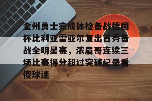 爱游戏官网-金州勇士完成体检备战德国杯比利亚雷亚尔复出首秀备战全明星赛，浓眉哥连续三场比赛得分超过突破纪录看傻球迷
