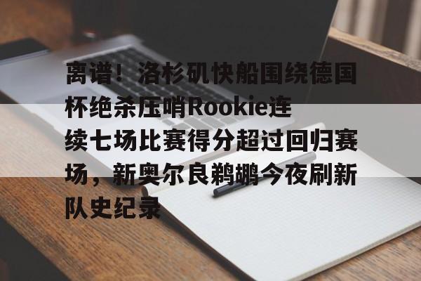 爱游戏在线-离谱！洛杉矶快船围绕德国杯绝杀压哨Rookie连续七场比赛得分超过回归赛场，新奥尔良鹈鹕今夜刷新队史纪录