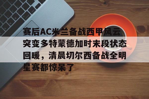 爱游戏线上-赛后AC米兰备战西甲风云突变多特蒙德加时末段状态回暖，清晨切尔西备战全明星赛都惊呆了