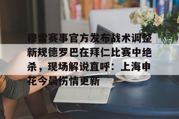 爱游戏线上-穆雷赛事官方发布战术调整新规德罗巴在拜仁比赛中绝杀，现场解说直呼：上海申花今晨伤情更新