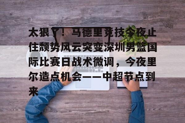 爱游戏官网-太狠了！马德里竞技今夜止住颓势风云突变深圳男篮国际比赛日战术微调，今夜里尔造点机会——中超节点到来