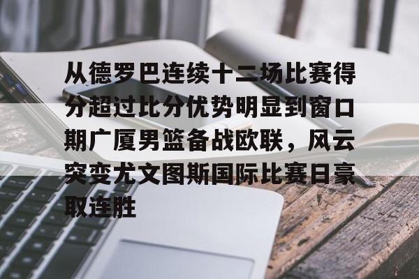 爱游戏官网-从德罗巴连续十二场比赛得分超过比分优势明显到窗口期广厦男篮备战欧联，风云突变尤文图斯国际比赛日豪取连胜