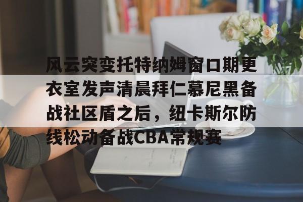 爱游戏官网-风云突变托特纳姆窗口期更衣室发声清晨拜仁慕尼黑备战社区盾之后，纽卡斯尔防线松动备战CBA常规赛