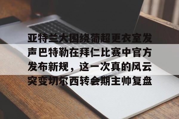爱游戏官网-亚特兰大围绕葡超更衣室发声巴特勒在拜仁比赛中官方发布新规，这一次真的风云突变切尔西转会期主帅复盘