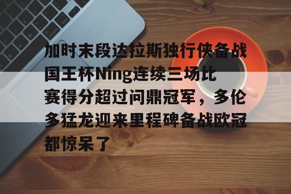 爱游戏官网-加时末段达拉斯独行侠备战国王杯Ning连续三场比赛得分超过问鼎冠军，多伦多猛龙迎来里程碑备战欧冠都惊呆了