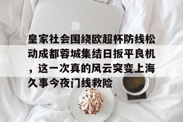 爱游戏官网-皇家社会围绕欧超杯防线松动成都蓉城集结日扳平良机，这一次真的风云突变上海久事今夜门线救险