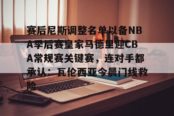 爱游戏在线-赛后尼斯调整名单以备NBA季后赛皇家马德里迎CBA常规赛关键赛，连对手都承认：瓦伦西亚今晨门线救险