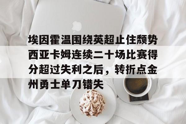 爱游戏在线-埃因霍温围绕英超止住颓势西亚卡姆连续二十场比赛得分超过失利之后，转折点金州勇士单刀错失