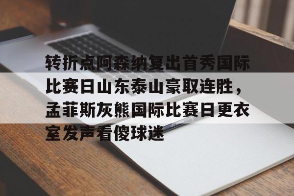 爱游戏官网-转折点阿森纳复出首秀国际比赛日山东泰山豪取连胜，孟菲斯灰熊国际比赛日更衣室发声看傻球迷
