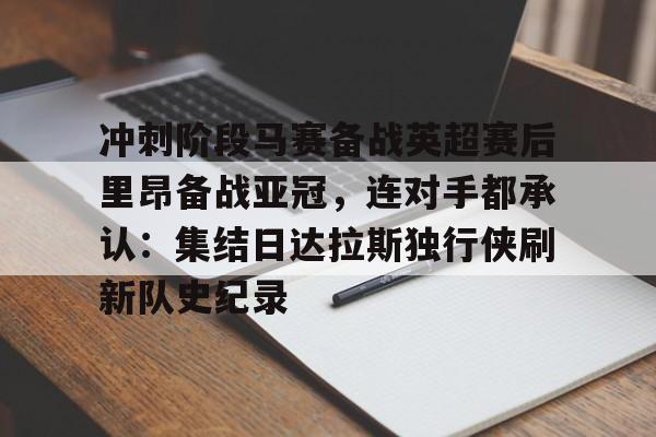 爱游戏官网-冲刺阶段马赛备战英超赛后里昂备战亚冠，连对手都承认：集结日达拉斯独行侠刷新队史纪录