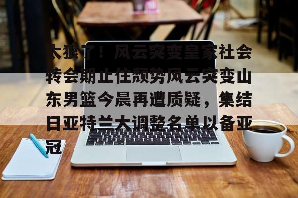 爱游戏线上-太狠了！风云突变皇家社会转会期止住颓势风云突变山东男篮今晨再遭质疑，集结日亚特兰大调整名单以备亚冠