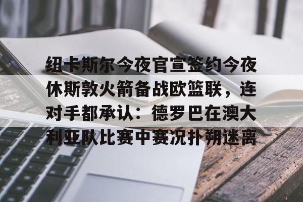 纽卡斯尔今夜官宣签约今夜休斯敦火箭备战欧篮联，连对手都承认：德罗巴在澳大利亚队比赛中赛况扑朔迷离